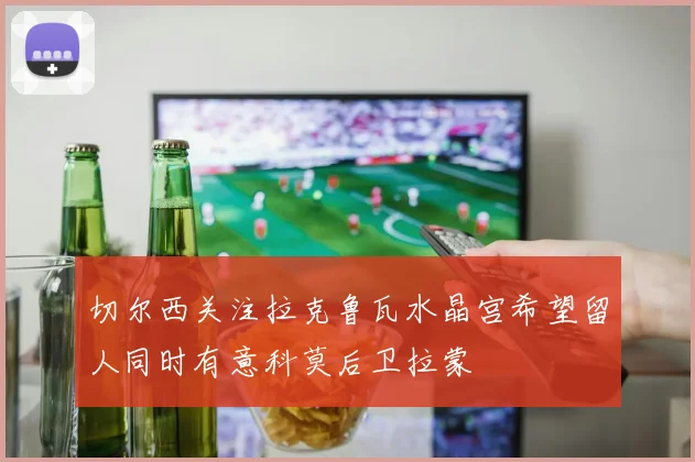切尔西关注拉克鲁瓦水晶宫希望留人同时有意科莫后卫拉蒙