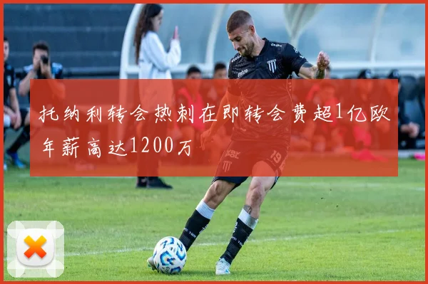 托纳利转会热刺在即转会费超1亿欧年薪高达1200万
