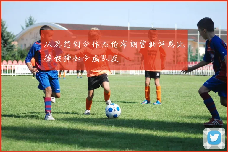 从恩怨到合作杰伦布朗曾批评恩比德假摔如今成队友