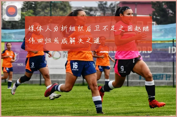 媒体人分析组织后卫不足之困赵继伟回归或成解决之道