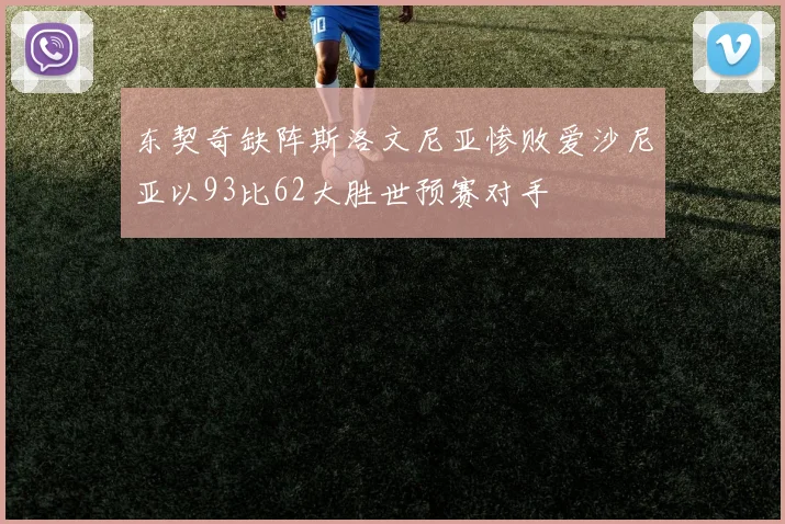 东契奇缺阵斯洛文尼亚惨败爱沙尼亚以93比62大胜世预赛对手