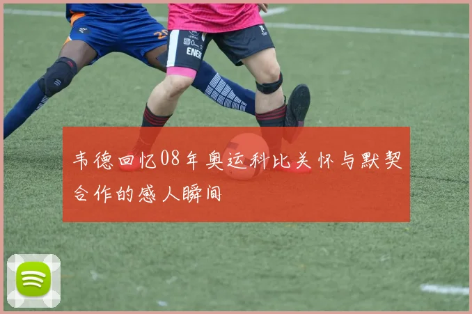 韦德回忆08年奥运科比关怀与默契合作的感人瞬间