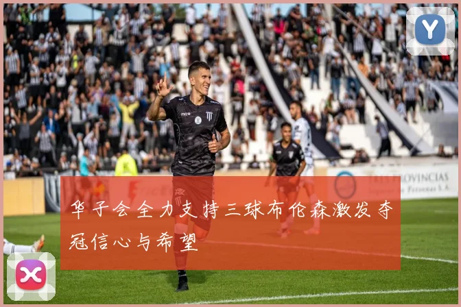 华子会全力支持三球布伦森激发夺冠信心与希望