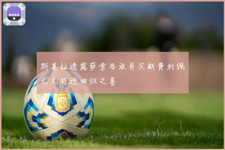 斯基拉透露萨索洛放弃买断费利佩尤文将迎回归之喜