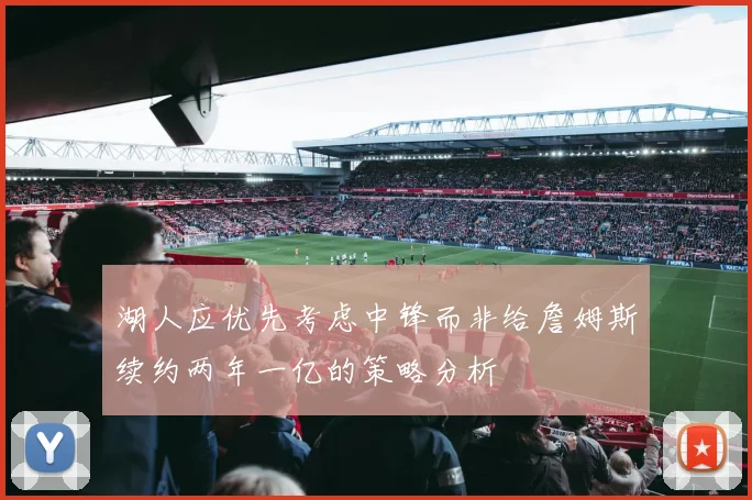 湖人应优先考虑中锋而非给詹姆斯续约两年一亿的策略分析