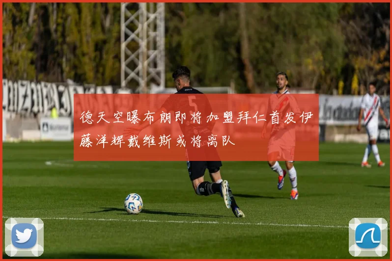 德天空曝布朗即将加盟拜仁首发伊藤洋辉戴维斯或将离队