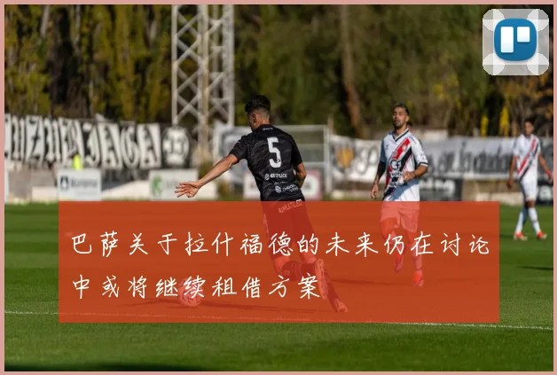 巴萨关于拉什福德的未来仍在讨论中或将继续租借方案