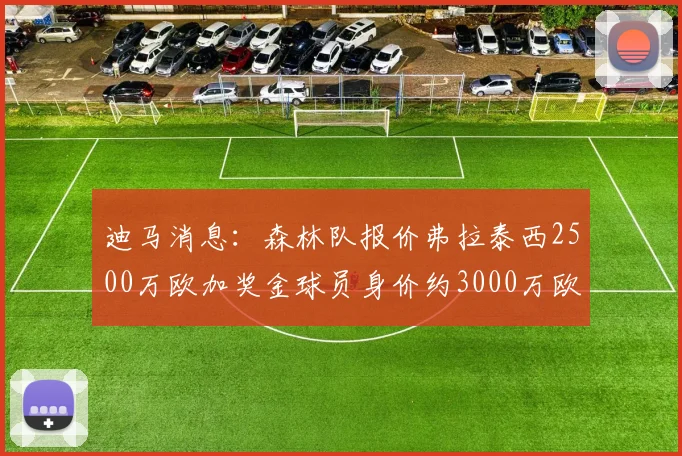 迪马消息：森林队报价弗拉泰西2500万欧加奖金球员身价约3000万欧