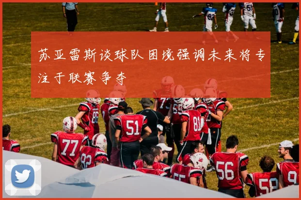 苏亚雷斯谈球队困境强调未来将专注于联赛争夺
