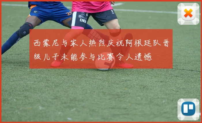 西蒙尼与家人热烈庆祝阿根廷队晋级儿子未能参与比赛令人遗憾