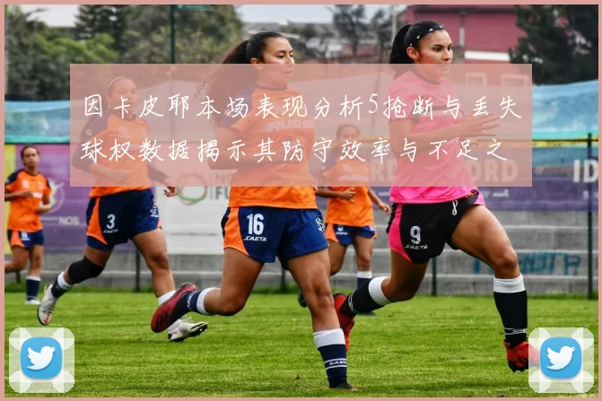 因卡皮耶本场表现分析5抢断与丢失球权数据揭示其防守效率与不足之处