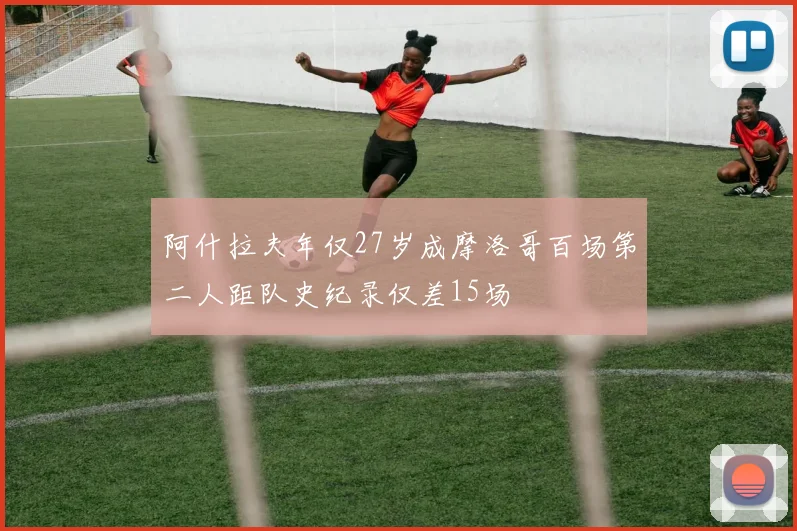 阿什拉夫年仅27岁成摩洛哥百场第二人距队史纪录仅差15场