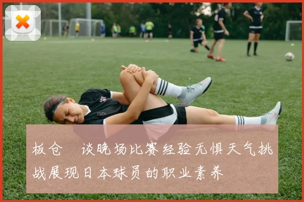 板仓滉谈晚场比赛经验无惧天气挑战展现日本球员的职业素养